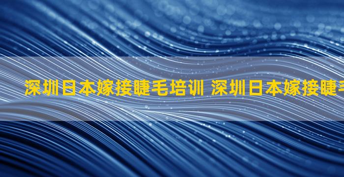 深圳日本嫁接睫毛培训 深圳日本嫁接睫毛培训学校